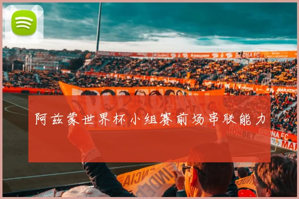 阿兹蒙世界杯小组赛前场串联能力