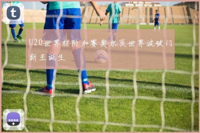 U20世界杯附加赛奥尔莫世界波破门新王诞生