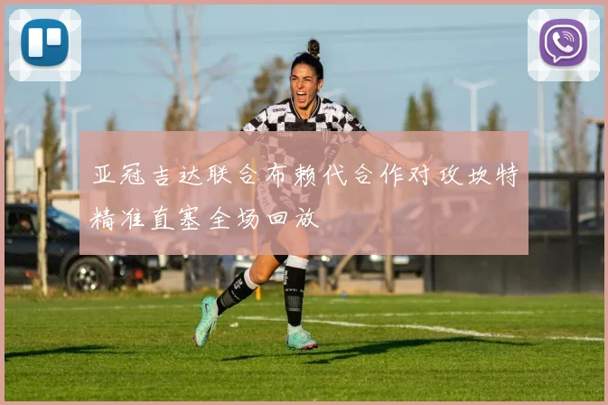 亚冠吉达联合布赖代合作对攻坎特精准直塞全场回放