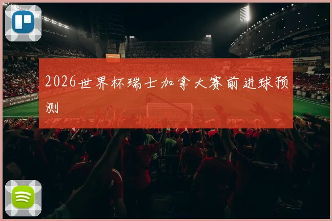 2026世界杯瑞士加拿大赛前进球预测