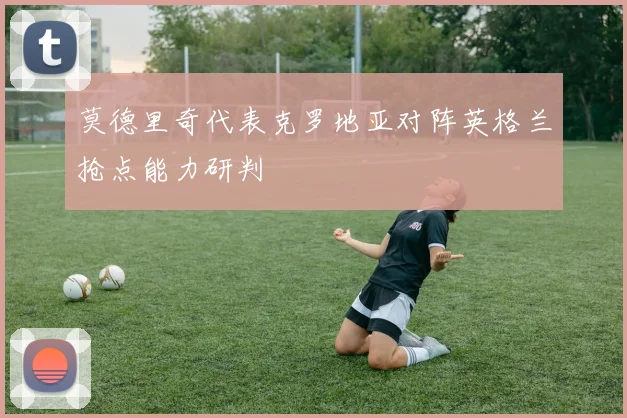 莫德里奇代表克罗地亚对阵英格兰抢点能力研判