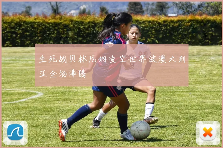 生死战贝林厄姆凌空世界波澳大利亚全场沸腾