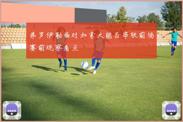 弗罗伊勒面对加拿大能否串联前场赛前观察看点