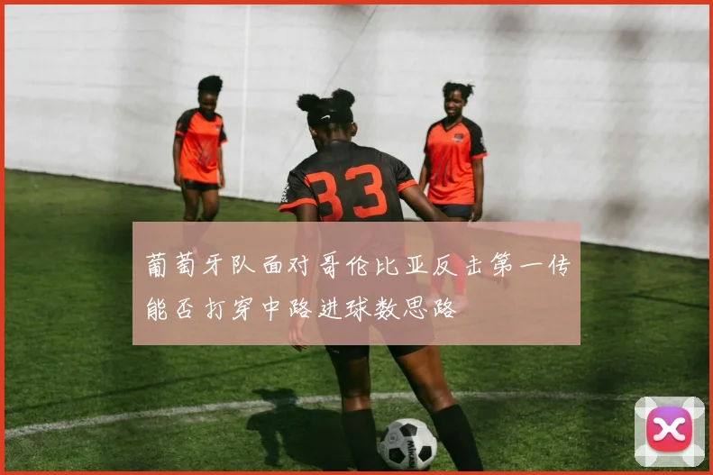 葡萄牙队面对哥伦比亚反击第一传能否打穿中路进球数思路