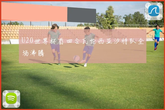 U20世界杯首回合瓦伦西亚沙特队全场沸腾