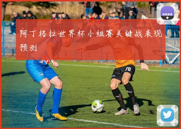 阿丁格拉世界杯小组赛关键战表现预测
