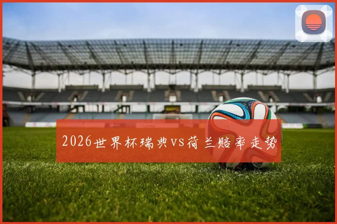 2026世界杯瑞典vs荷兰赔率走势
