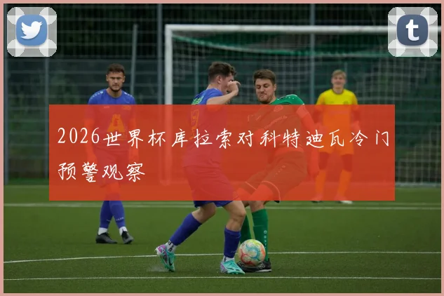 2026世界杯库拉索对科特迪瓦冷门预警观察