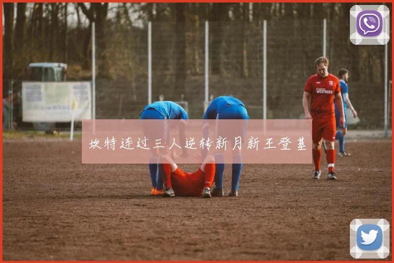 坎特连过三人逆转新月新王登基