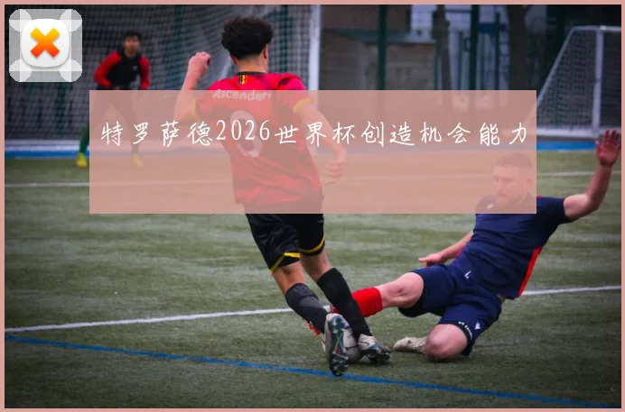 特罗萨德2026世界杯创造机会能力