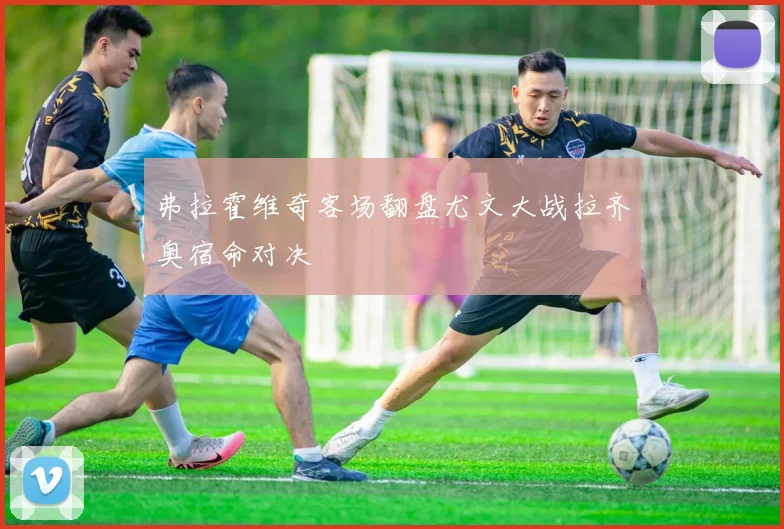 弗拉霍维奇客场翻盘尤文大战拉齐奥宿命对决