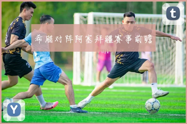 希腊对阵阿塞拜疆赛事前瞻