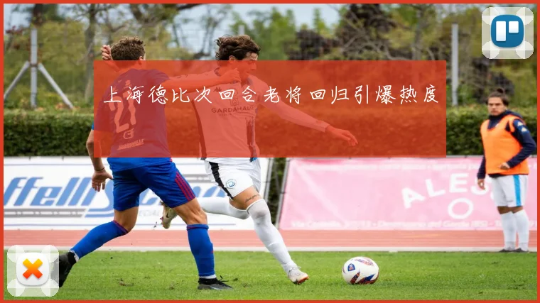 上海德比次回合老将回归引爆热度