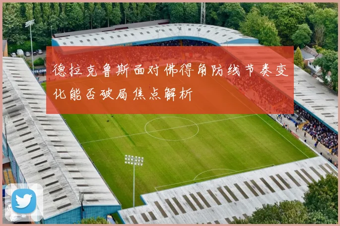 德拉克鲁斯面对佛得角防线节奏变化能否破局焦点解析