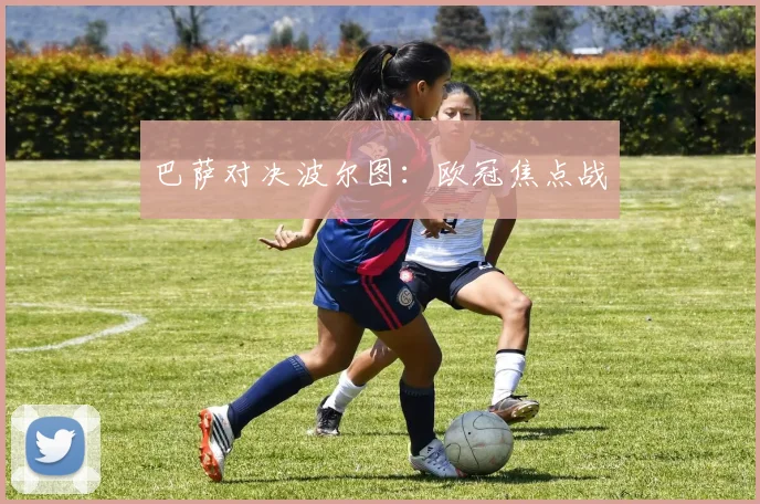 巴萨对决波尔图:欧冠焦点战