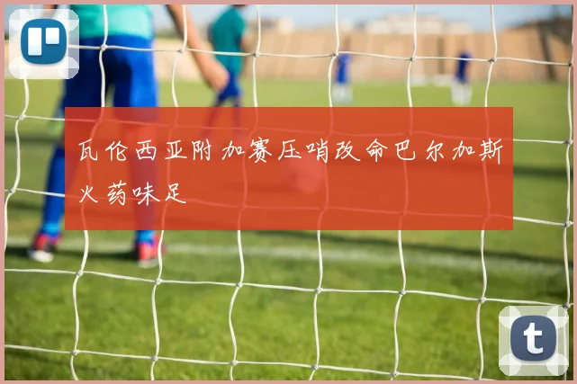 瓦伦西亚附加赛压哨改命巴尔加斯火药味足