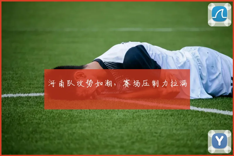 河南队攻势如潮，赛场压制力拉满