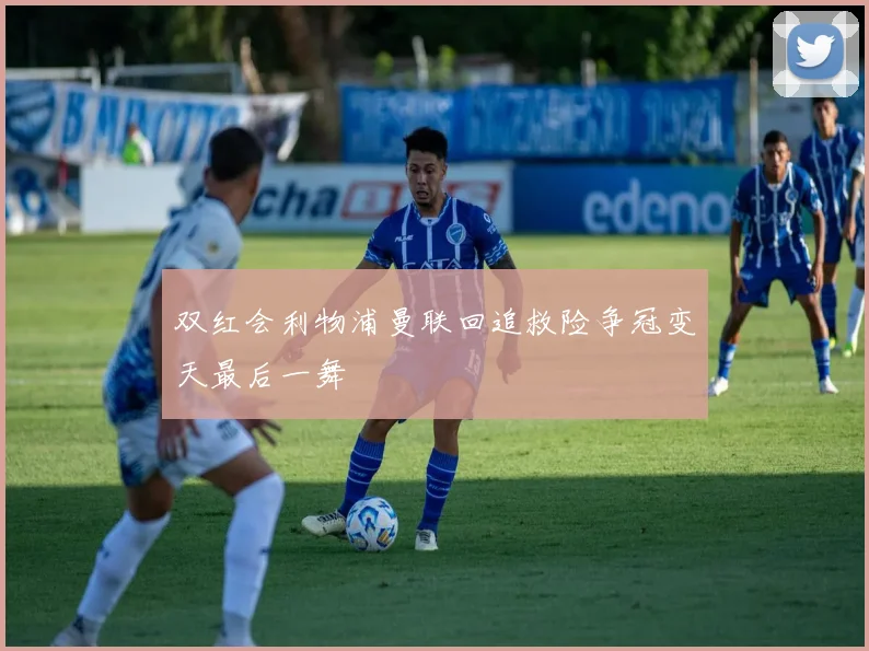 双红会利物浦曼联回追救险争冠变天最后一舞