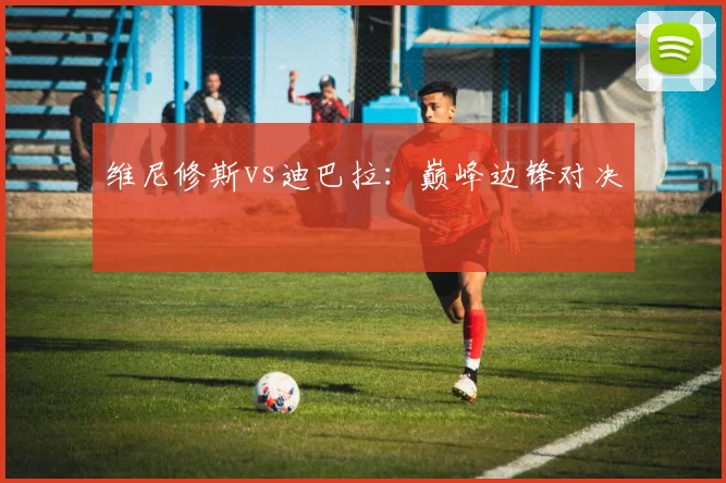 维尼修斯vs迪巴拉:巅峰边锋对决