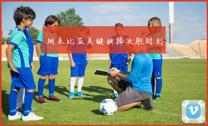 纳米比亚关键抉择决胜时刻