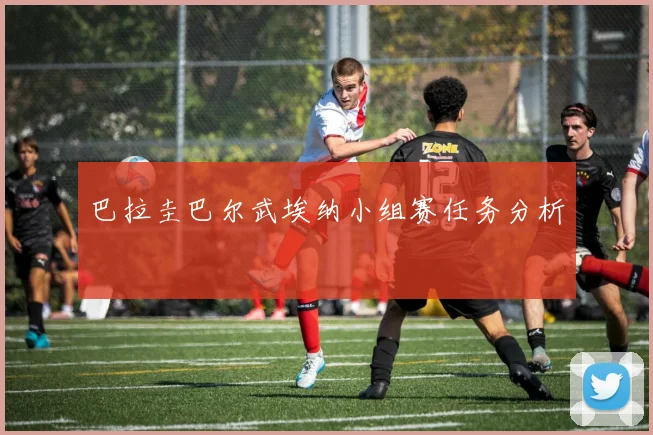 巴拉圭巴尔武埃纳小组赛任务分析