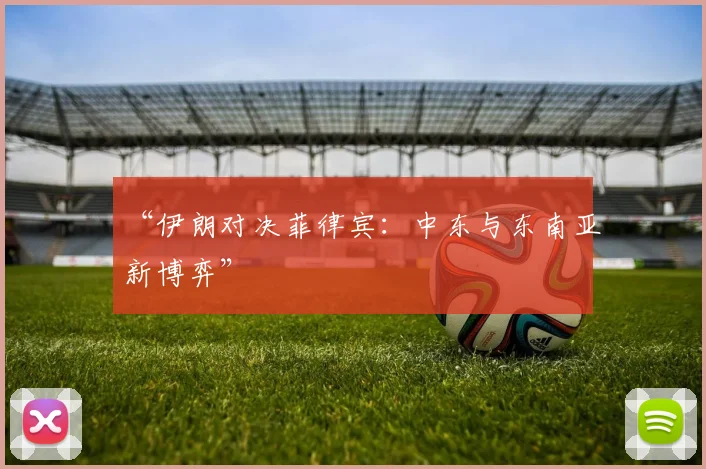 “伊朗对决菲律宾：中东与东南亚新博弈”
