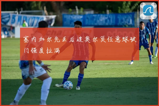 塞内加尔先丢后追奥尔莫任意球破门强度拉满