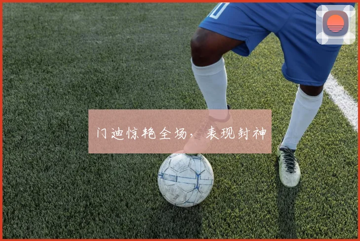 门迪惊艳全场，表现封神