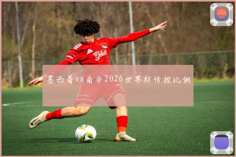 墨西哥vs南非2026世界杯传控比例