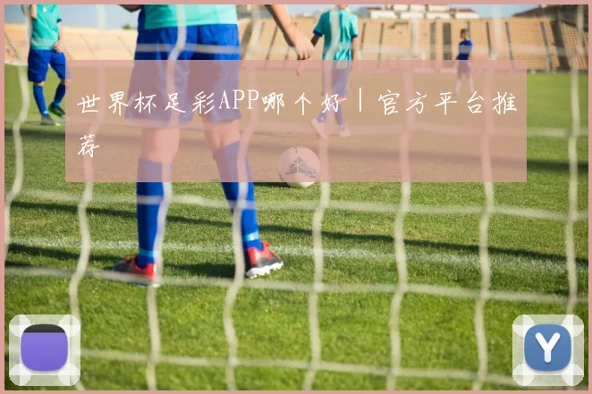 世界杯足彩APP哪个好|官方平台推荐