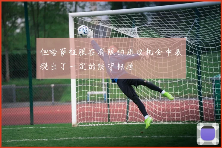 但哈萨征服在有限的进攻机会中表现出了一定的防守韧性