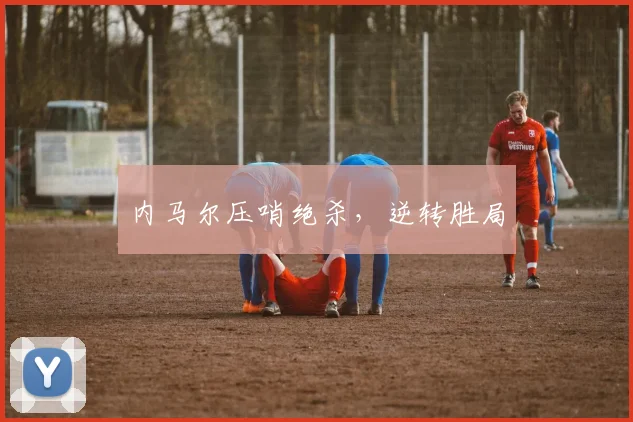 内马尔压哨绝杀，逆转胜局