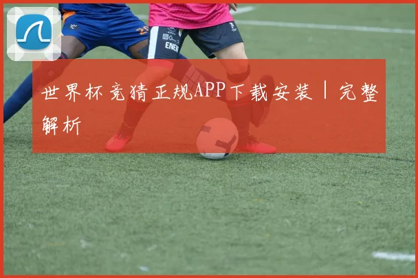 世界杯竞猜正规APP下载安装｜完整解析
