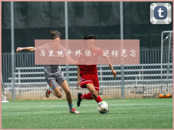 马里绝平终场，逆转悬念