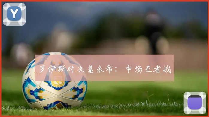 罗伊斯对决基米希:中场王者战