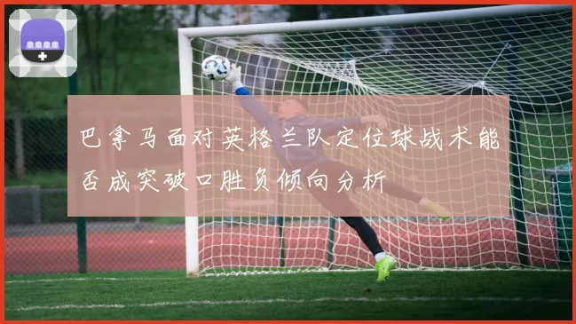 巴拿马面对英格兰队定位球战术能否成突破口胜负倾向分析
