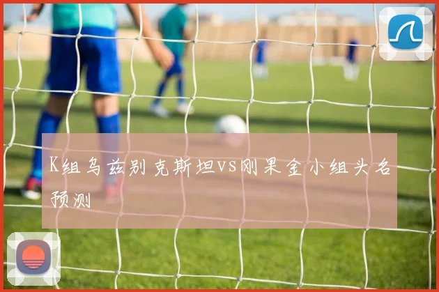 K组乌兹别克斯坦vs刚果金小组头名预测