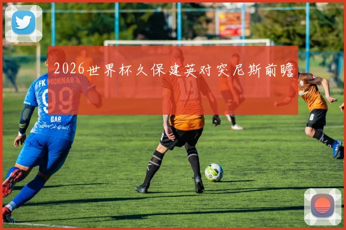 2026世界杯久保建英对突尼斯前瞻