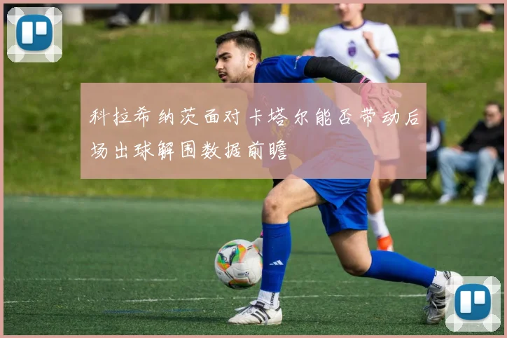 科拉希纳茨面对卡塔尔能否带动后场出球解围数据前瞻