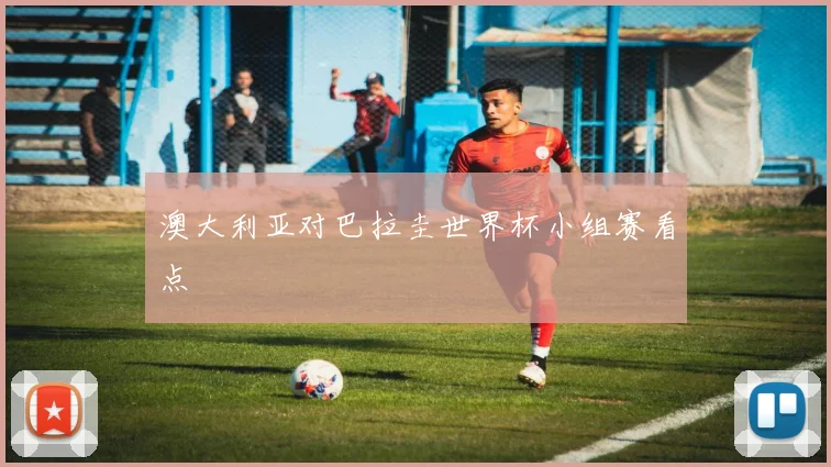 澳大利亚对巴拉圭世界杯小组赛看点