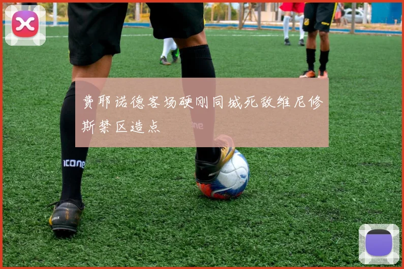 费耶诺德客场硬刚同城死敌维尼修斯禁区造点
