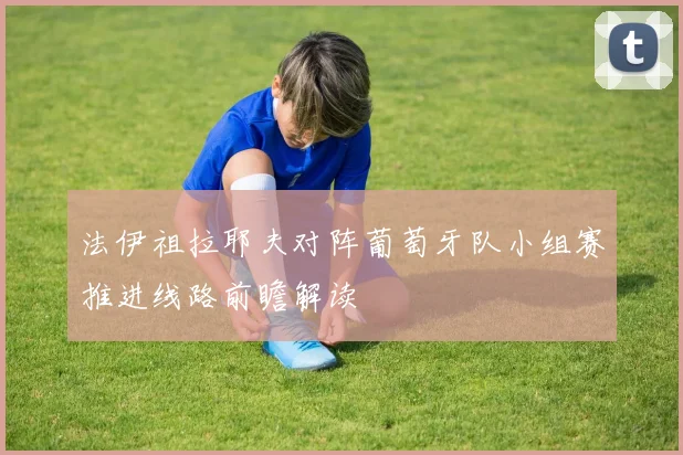 法伊祖拉耶夫对阵葡萄牙队小组赛推进线路前瞻解读