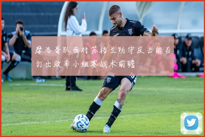 摩洛哥队面对苏格兰防守反击能否打出效率小组赛战术前瞻