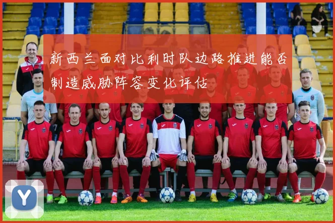 新西兰面对比利时队边路推进能否制造威胁阵容变化评估