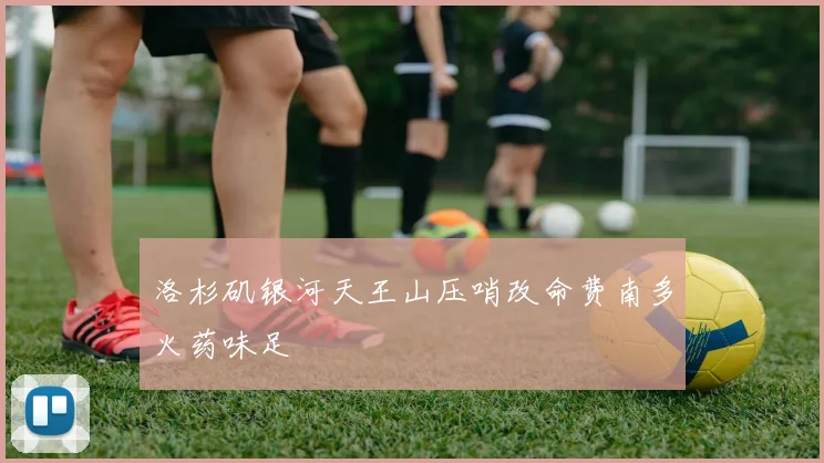 洛杉矶银河天王山压哨改命费南多火药味足