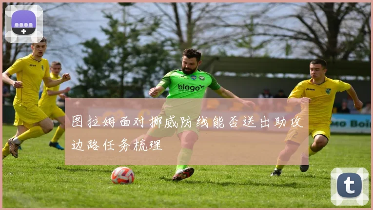 图拉姆面对挪威防线能否送出助攻边路任务梳理