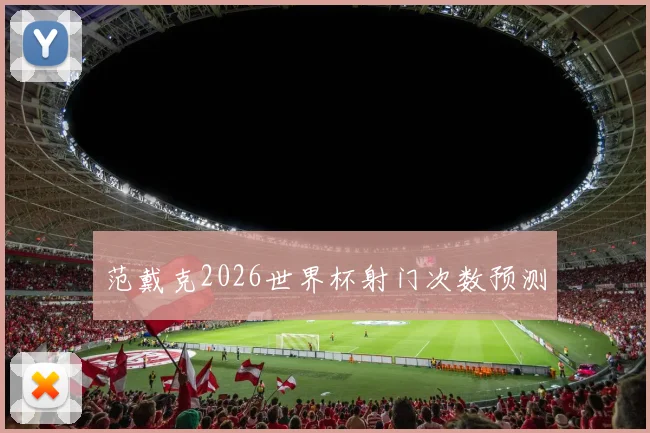 范戴克2026世界杯射门次数预测
