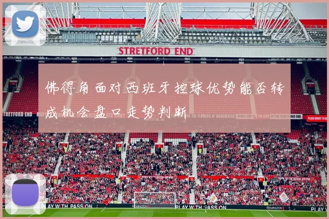 佛得角面对西班牙控球优势能否转成机会盘口走势判断