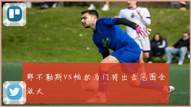 那不勒斯vs帕尔马门将出击范围会放大