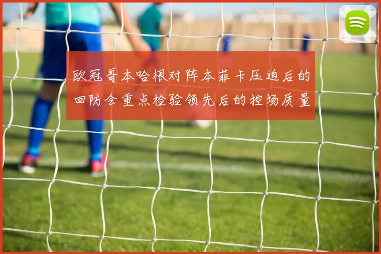 欧冠哥本哈根对阵本菲卡压迫后的回防会重点检验领先后的控场质量